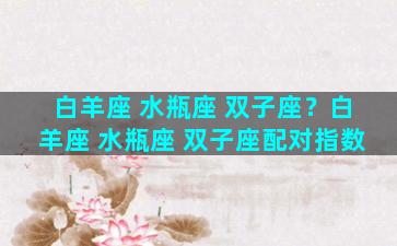 白羊座 水瓶座 双子座？白羊座 水瓶座 双子座配对指数